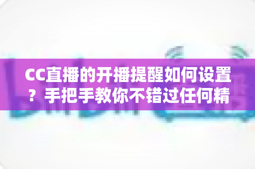 CC直播的开播提醒如何设置？手把手教你不错过任何精彩直播
