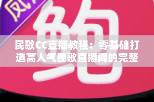 民歌CC直播教程：零基础打造高人气民歌直播间的完整实战指南