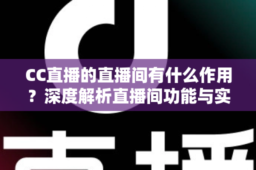 CC直播的直播间有什么作用?深度解析直播间功能与实用价值全指南 CC直播的直播间有什么作用?深度解析直播间功能与实用价值全指南