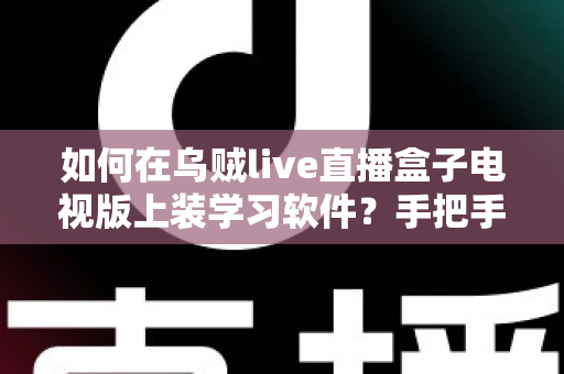 如何在乌贼live直播盒子电视版上装学习软件？手把手教你打造客厅大屏学习中心