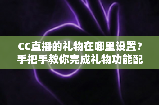 CC直播的礼物在哪里设置?手把手教你完成礼物功能配置与收益管理全攻略 CC直播的礼物在哪里设置?手把手教你完成礼物功能配置与收益管理全攻略