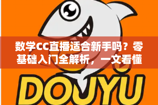 数学CC直播适合新手吗？零基础入门全解析，一文看懂新手学习攻略