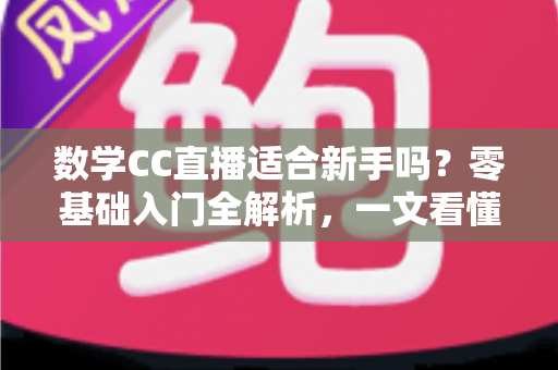 数学CC直播适合新手吗？零基础入门全解析，一文看懂新手学习攻略