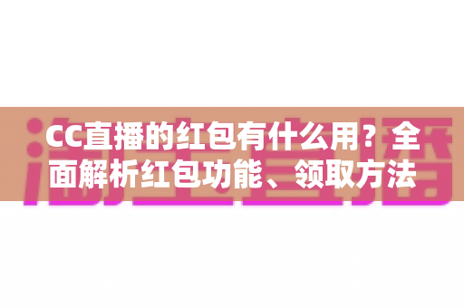 CC直播的红包有什么用?全面解析红包功能、领取方法与使用价值 CC直播的红包有什么用?全面解析红包功能、领取方法与使用价值