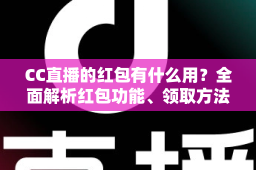 CC直播的红包有什么用?全面解析红包功能、领取方法与使用价值 CC直播的红包有什么用?全面解析红包功能、领取方法与使用价值