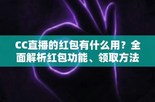 CC直播的红包有什么用?全面解析红包功能、领取方法与使用价值 CC直播的红包有什么用?全面解析红包功能、领取方法与使用价值