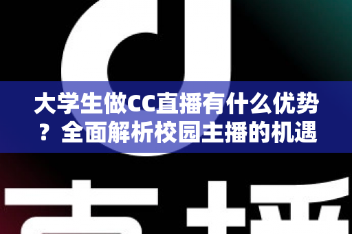 大学生做CC直播有什么优势？全面解析校园主播的机遇与发展前景