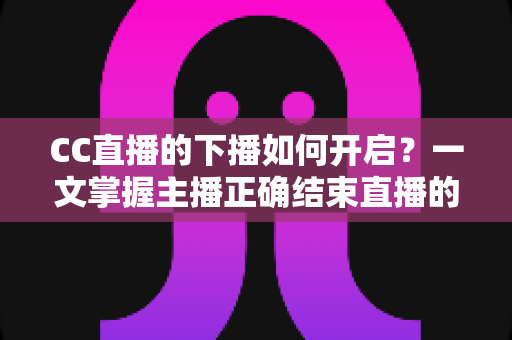 CC直播的下播如何开启?一文掌握主播正确结束直播的完整流程与实用技巧 CC直播的下播如何开启?一文掌握主播正确结束直播的完整流程与实用技巧