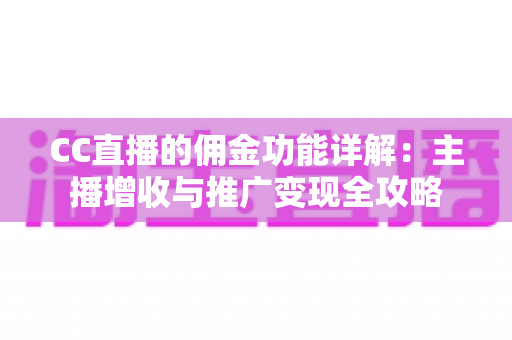 CC直播的佣金功能详解:主播增收与推广变现全攻略 CC直播的佣金功能详解:主播增收与推广变现全攻略