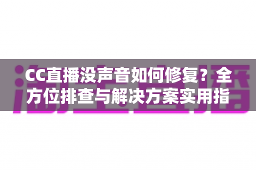 CC直播没声音如何修复?全方位排查与解决方案实用指南 CC直播没声音如何修复?全方位排查与解决方案实用指南