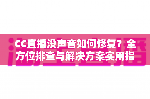 CC直播没声音如何修复?全方位排查与解决方案实用指南 CC直播没声音如何修复?全方位排查与解决方案实用指南