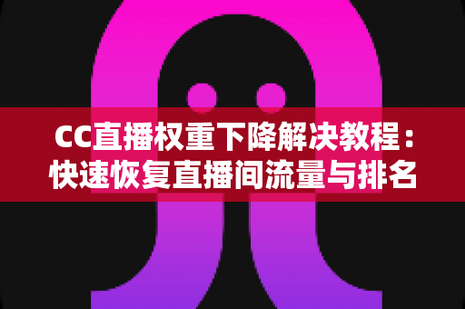 CC直播权重下降解决教程:快速恢复直播间流量与排名的完整实战指南 CC直播权重下降解决教程:快速恢复直播间流量与排名的完整实战指南
