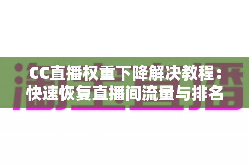 CC直播权重下降解决教程:快速恢复直播间流量与排名的完整实战指南 CC直播权重下降解决教程:快速恢复直播间流量与排名的完整实战指南