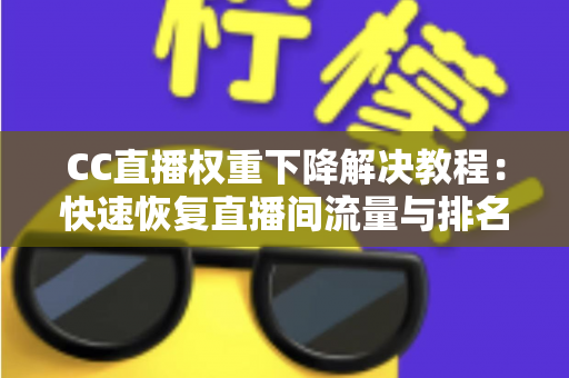 CC直播权重下降解决教程:快速恢复直播间流量与排名的完整实战指南 CC直播权重下降解决教程:快速恢复直播间流量与排名的完整实战指南