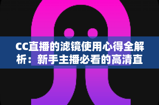 CC直播的滤镜使用心得全解析:新手主播必看的高清直播间画面打造与自然美颜技巧指南 CC直播的滤镜使用心得全解析:新手主播必看的高清直播间画面打造与自然美颜技巧指南
