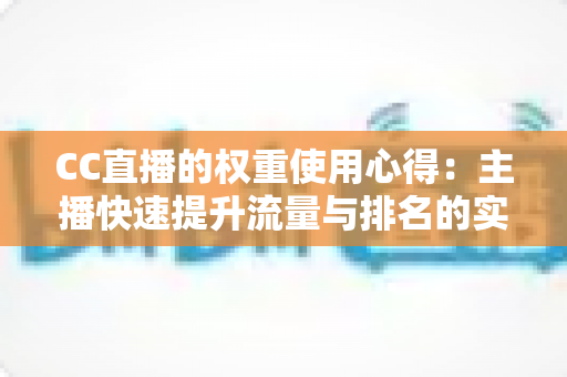 CC直播的权重使用心得：主播快速提升流量与排名的实战指南