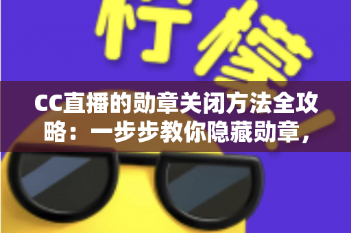 CC直播的勋章关闭方法全攻略:一步步教你隐藏勋章,找回清爽舒适的观看体验 CC直播的勋章关闭方法全攻略:一步步教你隐藏勋章,找回清爽舒适的观看体验