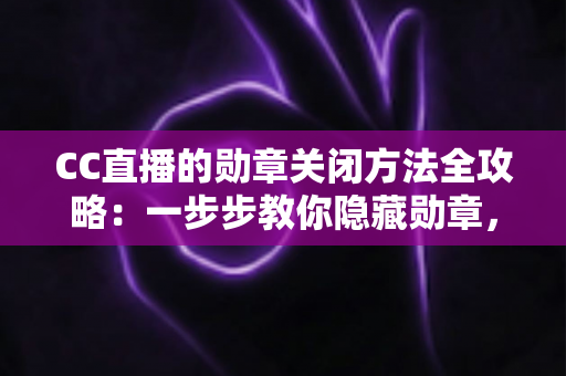 CC直播的勋章关闭方法全攻略:一步步教你隐藏勋章,找回清爽舒适的观看体验 CC直播的勋章关闭方法全攻略:一步步教你隐藏勋章,找回清爽舒适的观看体验