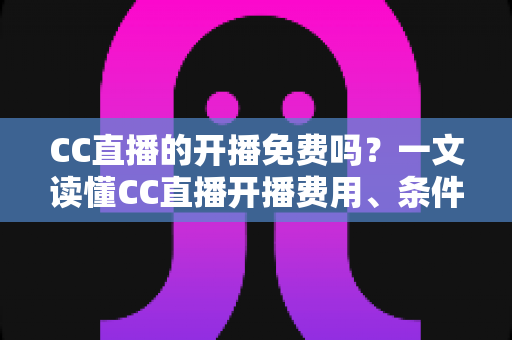 CC直播的开播免费吗?一文读懂CC直播开播费用、条件与新手开播全攻略 CC直播的开播免费吗?一文读懂CC直播开播费用、条件与新手开播全攻略