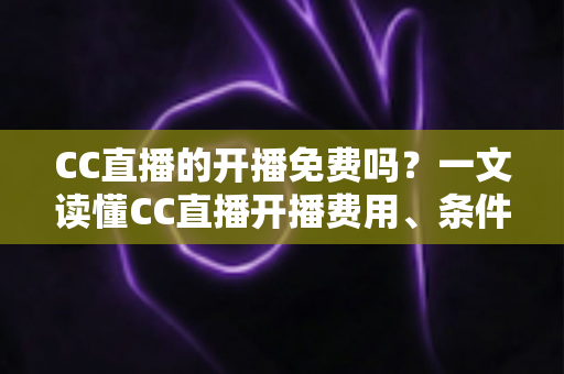 CC直播的开播免费吗?一文读懂CC直播开播费用、条件与新手开播全攻略 CC直播的开播免费吗?一文读懂CC直播开播费用、条件与新手开播全攻略