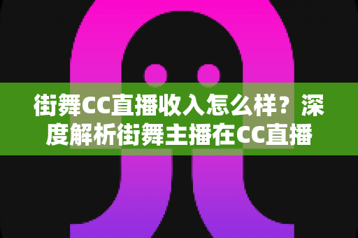 街舞CC直播收入怎么样？深度解析街舞主播在CC直播平台的真实收益与变现路径