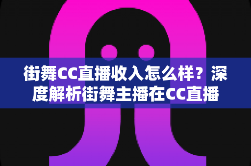 街舞CC直播收入怎么样？深度解析街舞主播在CC直播平台的真实收益与变现路径