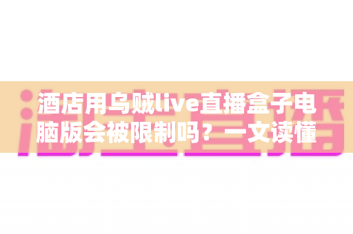 酒店用乌贼live直播盒子电脑版会被限制吗?一文读懂限制来源、合规风险与应对方案 酒店用乌贼live直播盒子电脑版会被限制吗?一文读懂限制来源、合规风险与应对方案