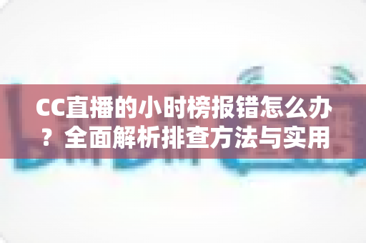 CC直播的小时榜报错怎么办?全面解析排查方法与实用解决方案指南 CC直播的小时榜报错怎么办?全面解析排查方法与实用解决方案指南