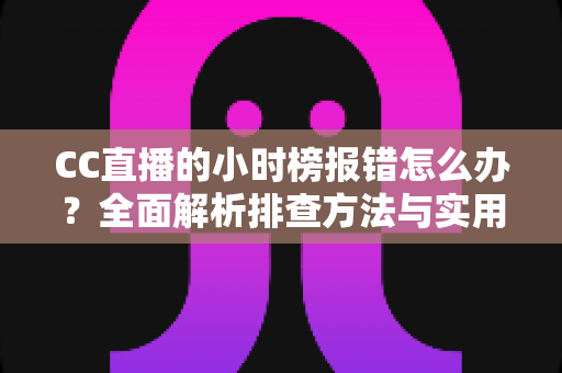 CC直播的小时榜报错怎么办？全面解析排查方法与实用解决方案指南
