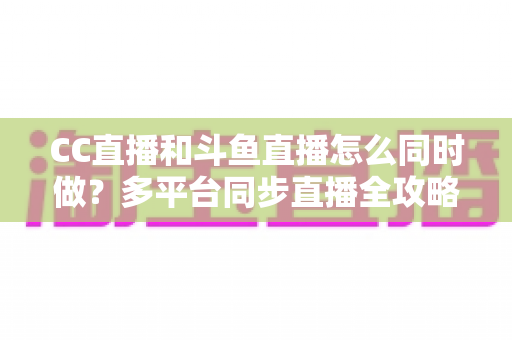 CC直播和斗鱼直播怎么同时做?多平台同步直播全攻略,助你粉丝流量双丰收 CC直播和斗鱼直播怎么同时做?多平台同步直播全攻略,助你粉丝流量双丰收