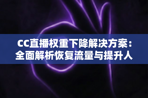 CC直播权重下降解决方案:全面解析恢复流量与提升人气的实用指南 CC直播权重下降解决方案:全面解析恢复流量与提升人气的实用指南
