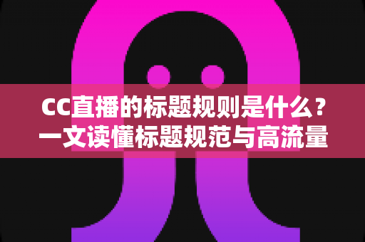 CC直播的标题规则是什么?一文读懂标题规范与高流量起标题技巧全攻略 CC直播的标题规则是什么?一文读懂标题规范与高流量起标题技巧全攻略