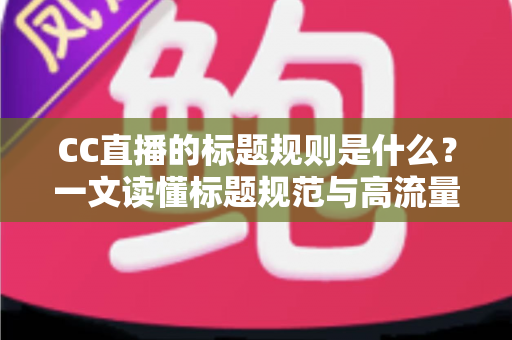 CC直播的标题规则是什么?一文读懂标题规范与高流量起标题技巧全攻略 CC直播的标题规则是什么?一文读懂标题规范与高流量起标题技巧全攻略