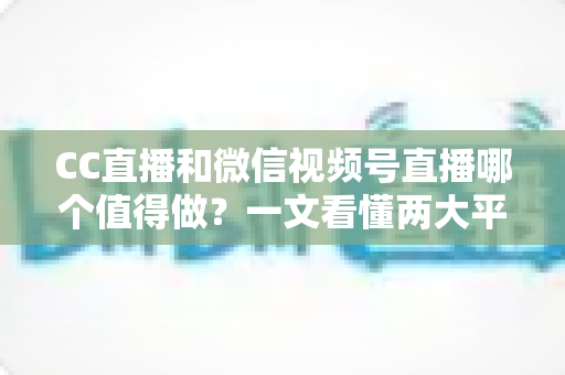 CC直播和微信视频号直播哪个值得做?一文看懂两大平台的优劣势与选择策略 CC直播和微信视频号直播哪个值得做?一文看懂两大平台的优劣势与选择策略