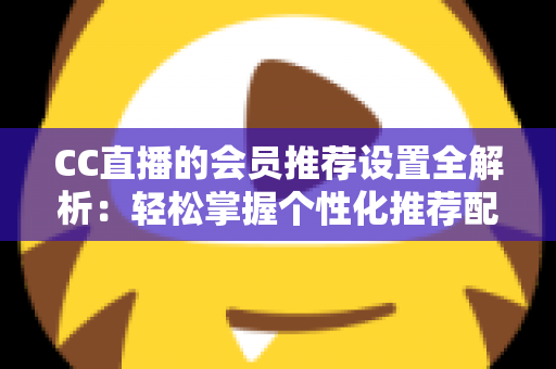 CC直播的会员推荐设置全解析:轻松掌握个性化推荐配置技巧,提升观看与直播体验 CC直播的会员推荐设置全解析:轻松掌握个性化推荐配置技巧,提升观看与直播体验