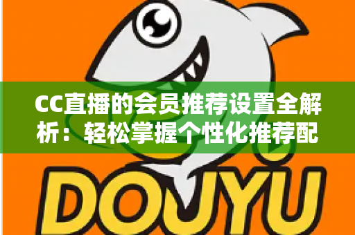 CC直播的会员推荐设置全解析:轻松掌握个性化推荐配置技巧,提升观看与直播体验 CC直播的会员推荐设置全解析:轻松掌握个性化推荐配置技巧,提升观看与直播体验