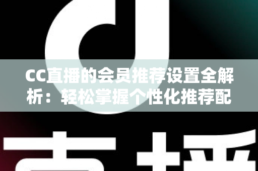 CC直播的会员推荐设置全解析:轻松掌握个性化推荐配置技巧,提升观看与直播体验 CC直播的会员推荐设置全解析:轻松掌握个性化推荐配置技巧,提升观看与直播体验
