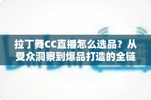 拉丁舞CC直播怎么选品？从受众洞察到爆品打造的全链路选品指南