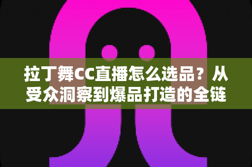 拉丁舞CC直播怎么选品？从受众洞察到爆品打造的全链路选品指南