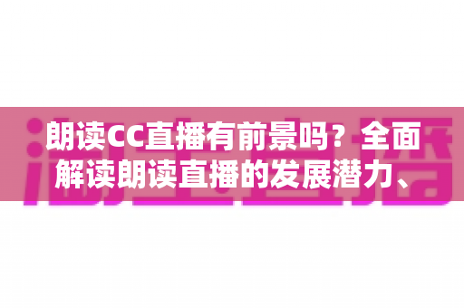 朗读CC直播有前景吗？全面解读朗读直播的发展潜力、变现途径与运营攻略