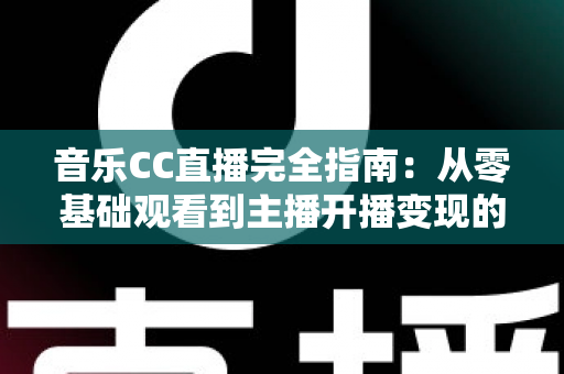 音乐CC直播完全指南：从零基础观看到主播开播变现的一站式实战攻略
