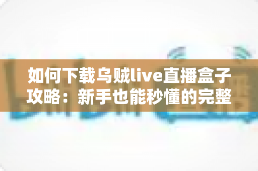 如何下载乌贼live直播盒子攻略:新手也能秒懂的完整下载安装与安全使用指南 如何下载乌贼live直播盒子攻略:新手也能秒懂的完整下载安装与安全使用指南