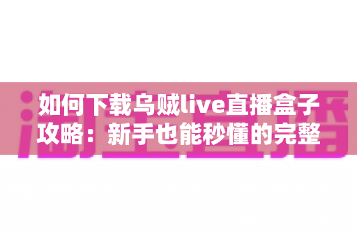 如何下载乌贼live直播盒子攻略：新手也能秒懂的完整下载安装与安全使用指南