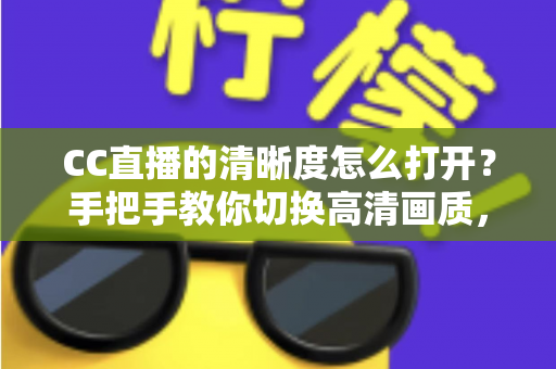 CC直播的清晰度怎么打开？手把手教你切换高清画质，畅享极致观播体验