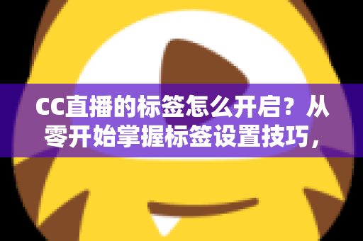 CC直播的标签怎么开启？从零开始掌握标签设置技巧，让你的直播间快速被更多人看见