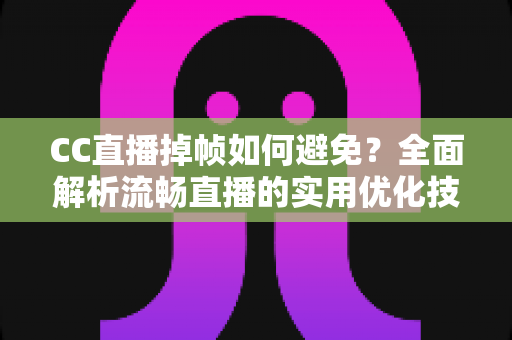 CC直播掉帧如何避免?全面解析流畅直播的实用优化技巧与设置指南 CC直播掉帧如何避免?全面解析流畅直播的实用优化技巧与设置指南