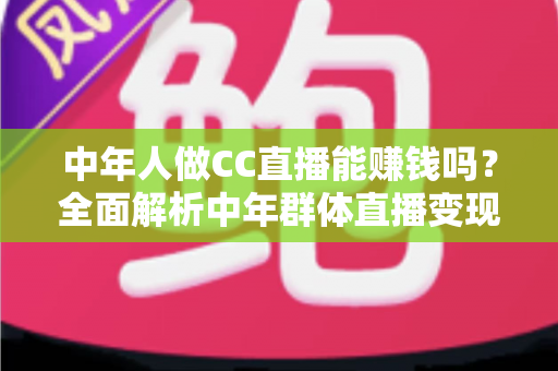 中年人做CC直播能赚钱吗?全面解析中年群体直播变现的真实前景与实操指南 中年人做CC直播能赚钱吗?全面解析中年群体直播变现的真实前景与实操指南