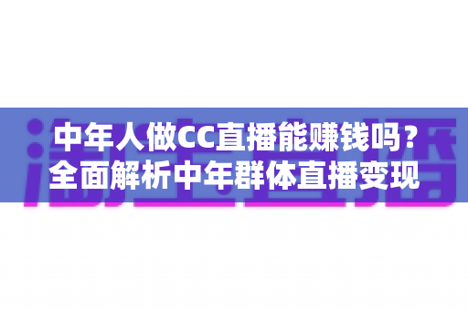 中年人做CC直播能赚钱吗?全面解析中年群体直播变现的真实前景与实操指南 中年人做CC直播能赚钱吗?全面解析中年群体直播变现的真实前景与实操指南