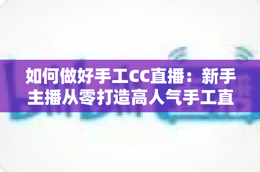 如何做好手工CC直播:新手主播从零打造高人气手工直播间的全攻略 如何做好手工CC直播:新手主播从零打造高人气手工直播间的全攻略