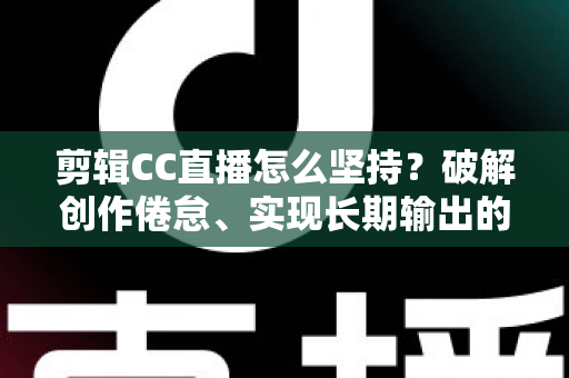 剪辑CC直播怎么坚持？破解创作倦怠、实现长期输出的实战指南